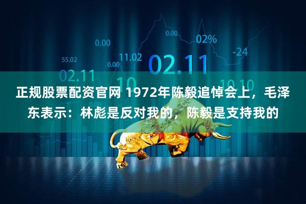 正规股票配资官网 1972年陈毅追悼会上，毛泽东表示：林彪是反对我的，陈毅是支持我的