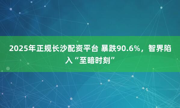 2025年正规长沙配资平台 暴跌90.6%,智界陷入“至暗时刻”