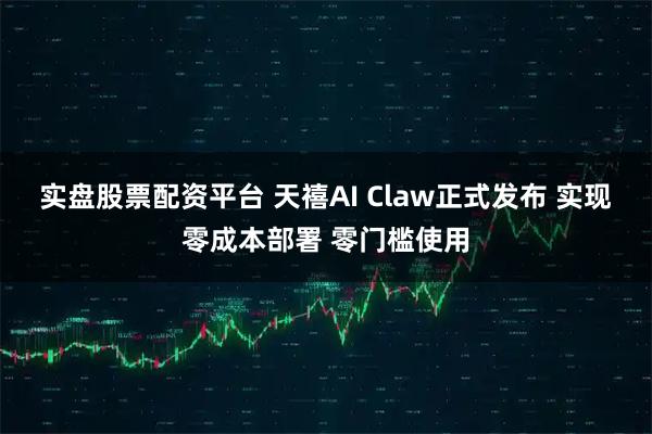 实盘股票配资平台 天禧AI Claw正式发布 实现零成本部署 零门槛使用