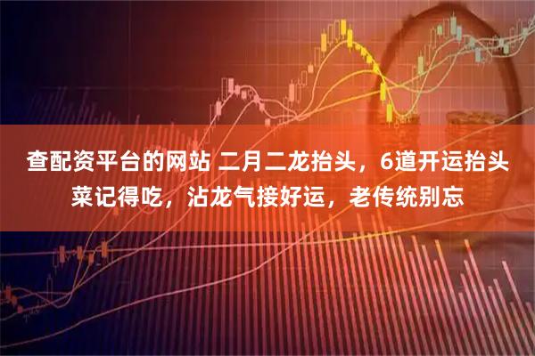 查配资平台的网站 二月二龙抬头，6道开运抬头菜记得吃，沾龙气接好运，老传统别忘