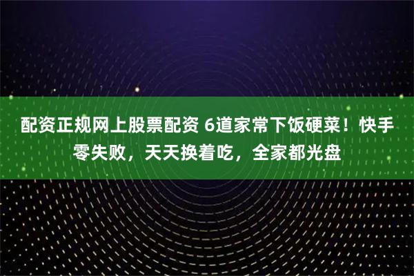 配资正规网上股票配资 6道家常下饭硬菜！快手零失败，天天换着吃，全家都光盘