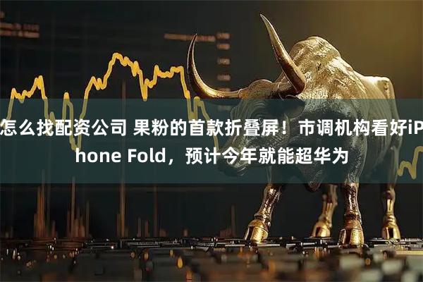 怎么找配资公司 果粉的首款折叠屏！市调机构看好iPhone Fold，预计今年就能超华为