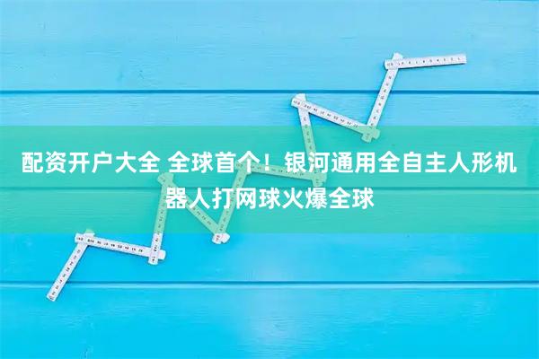 配资开户大全 全球首个!银河通用全自主人形机器人打网球火爆全球