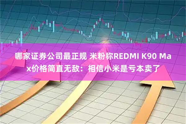 哪家证券公司最正规 米粉称REDMI K90 Max价格简直无敌：相信小米是亏本卖了