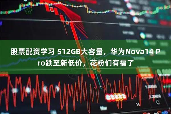 股票配资学习 512GB大容量，华为Nova14 Pro跌至新低价，花粉们有福了