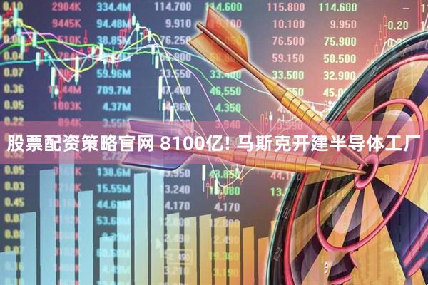 股票配资策略官网 8100亿! 马斯克开建半导体工厂