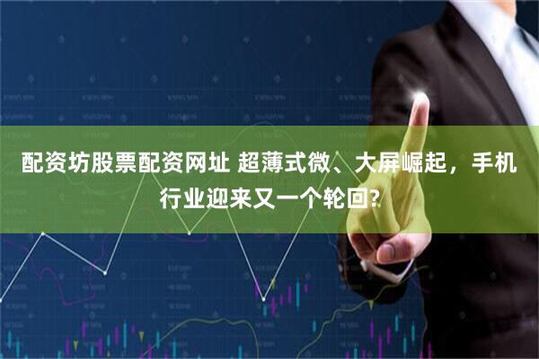 配资坊股票配资网址 超薄式微、大屏崛起，手机行业迎来又一个轮回?