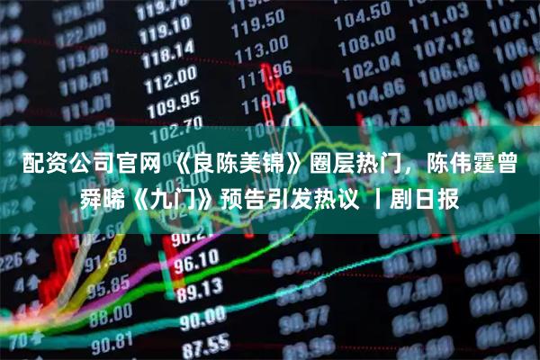 配资公司官网 《良陈美锦》圈层热门，陈伟霆曾舜晞《九门》预告引发热议 丨剧日报