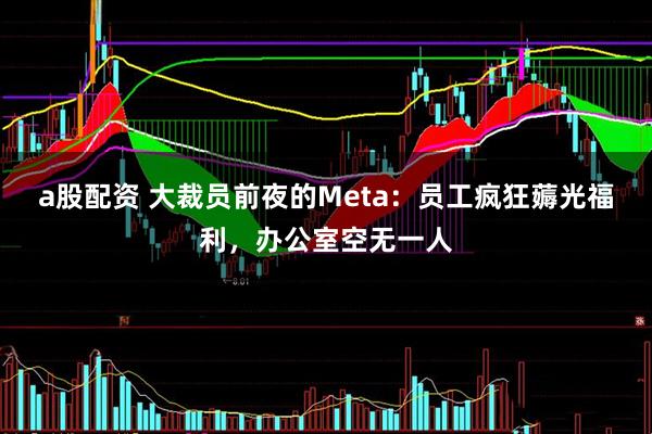 a股配资 大裁员前夜的Meta：员工疯狂薅光福利，办公室空无一人