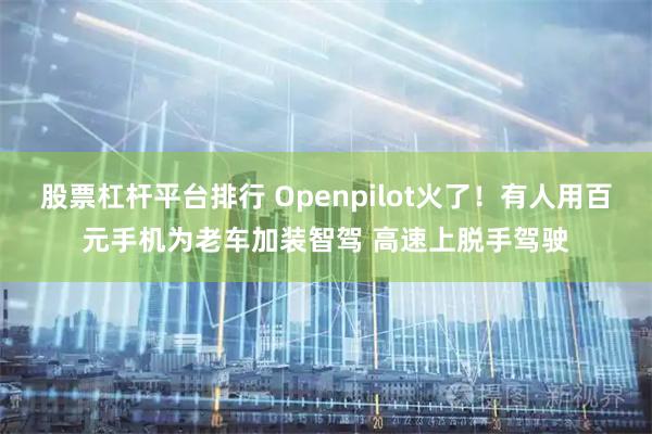 股票杠杆平台排行 Openpilot火了！有人用百元手机为老车加装智驾 高速上脱手驾驶