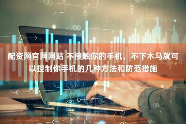 配资网官网网站 不接触你的手机，不下木马就可以控制你手机的几种方法和防范措施