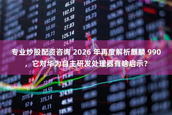 专业炒股配资咨询 2026 年再度解析麒麟 990,它对华为自主研发处理器有啥启示?