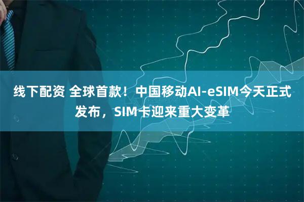 线下配资 全球首款！中国移动AI-eSIM今天正式发布，SIM卡迎来重大变革