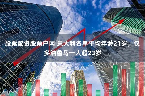 股票配资股票户网 意大利名单平均年龄21岁，仅多纳鲁马一人超23岁