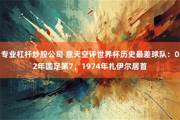 专业杠杆炒股公司 意天空评世界杯历史最差球队：02年国足第7，1974年扎伊尔居首