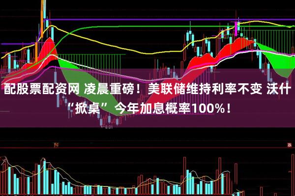 配股票配资网 凌晨重磅！美联储维持利率不变 沃什“掀桌” 今年加息概率100%！