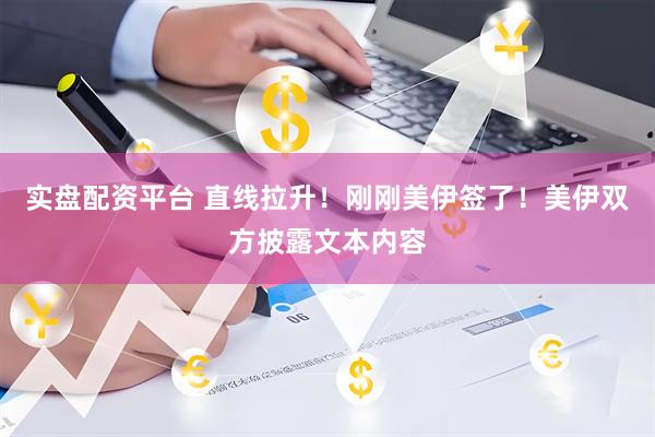 实盘配资平台 直线拉升！刚刚美伊签了！美伊双方披露文本内容