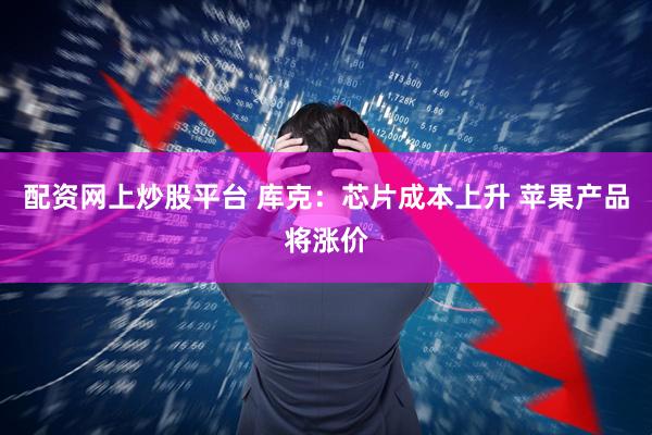 配资网上炒股平台 库克：芯片成本上升 苹果产品将涨价