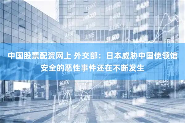 中国股票配资网上 外交部：日本威胁中国使领馆安全的恶性事件还在不断发生