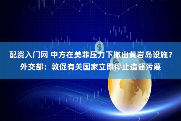配资入门网 中方在美菲压力下撤出黄岩岛设施？外交部：敦促有关国家立即停止造谣污蔑