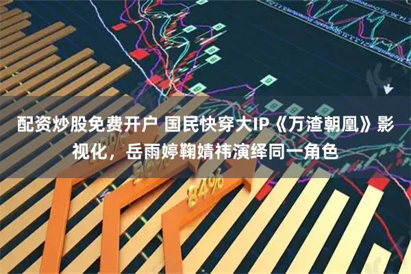 配资炒股免费开户 国民快穿大IP《万渣朝凰》影视化,岳雨婷鞠婧祎演绎同一角色