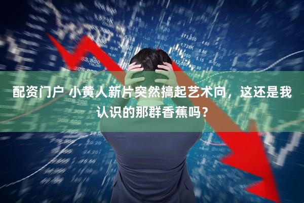 配资门户 小黄人新片突然搞起艺术向，这还是我认识的那群香蕉吗？