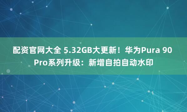 配资官网大全 5.32GB大更新！华为Pura 90 Pro系列升级：新增自拍自动水印