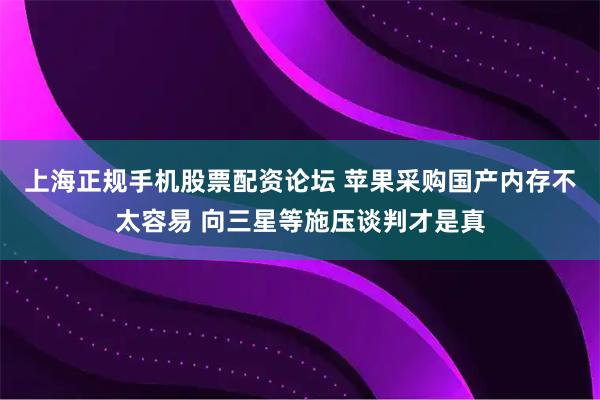 上海正规手机股票配资论坛 苹果采购国产内存不太容易 向三星等施压谈判才是真
