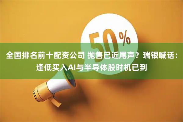全国排名前十配资公司 抛售已近尾声？瑞银喊话：逢低买入AI与半导体股时机已到