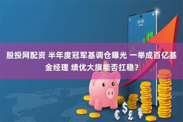股投网配资 半年度冠军基调仓曝光 一举成百亿基金经理 绩优大旗能否扛稳？