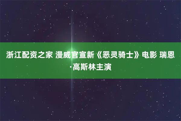 浙江配资之家 漫威官宣新《恶灵骑士》电影 瑞恩·高斯林主演