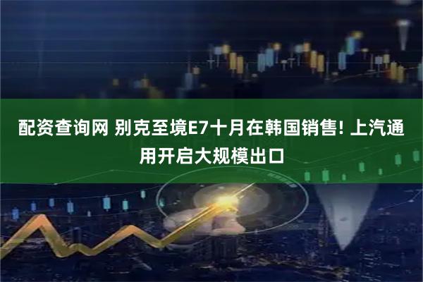 配资查询网 别克至境E7十月在韩国销售! 上汽通用开启大规模出口