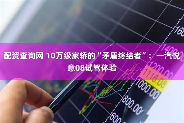 配资查询网 10万级家轿的“矛盾终结者”：一汽悦意08试驾体验