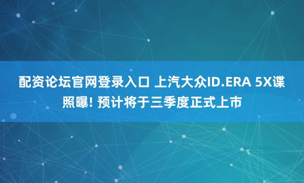 配资论坛官网登录入口 上汽大众ID.ERA 5X谍照曝! 预计将于三季度正式上市
