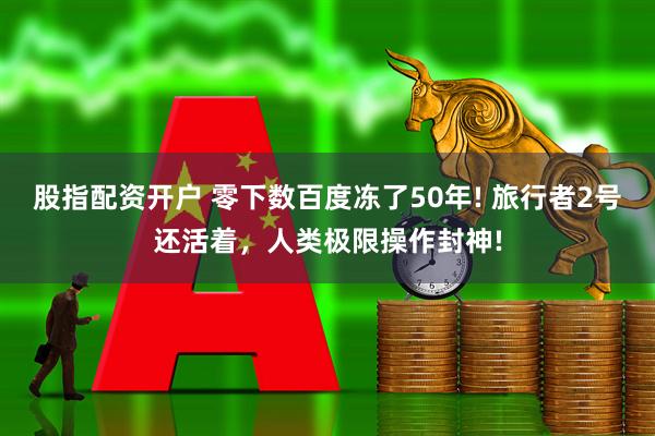 股指配资开户 零下数百度冻了50年! 旅行者2号还活着，人类极限操作封神!