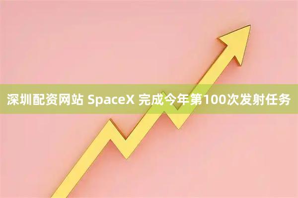 深圳配资网站 SpaceX 完成今年第100次发射任务