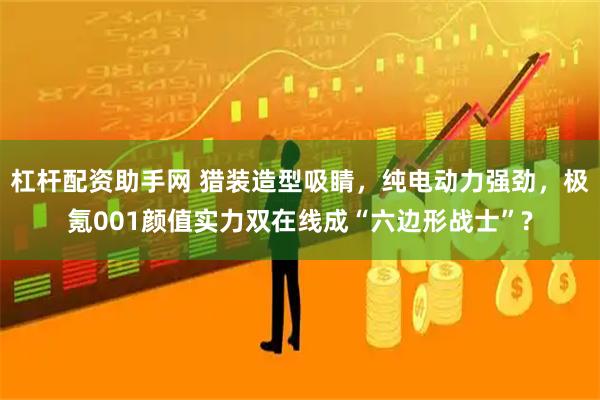 杠杆配资助手网 猎装造型吸睛,纯电动力强劲,极氪001颜值实力双在线成“六边形战士”?