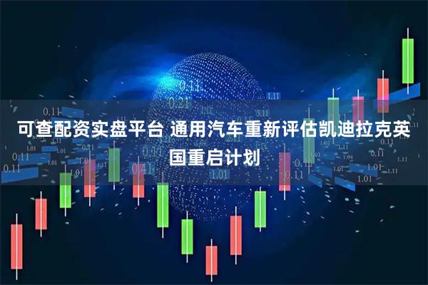 可查配资实盘平台 通用汽车重新评估凯迪拉克英国重启计划